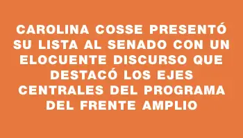 Carolina Cosse presentó su lista al Senado con un elocuente discurso que destacó los ejes centrales del programa del Frente Amplio