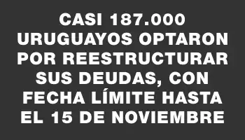 Casi 187.000 uruguayos optaron por reestructurar sus deudas, con fecha límite hasta el 15 de noviembre