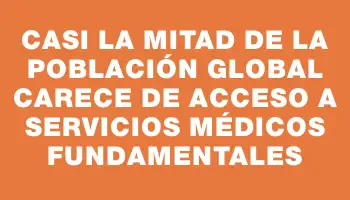 Casi la mitad de la población global carece de acceso a servicios médicos fundamentales