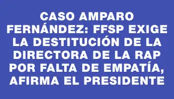 Caso Amparo Fernández: Ffsp exige la destitución de la directora de la Rap por falta de empatía, afirma el presidente