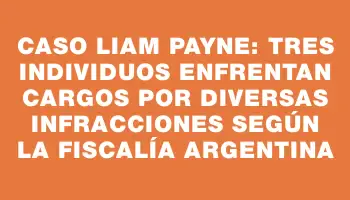 Caso Liam Payne: Tres individuos enfrentan cargos por diversas infracciones según la Fiscalía argentina