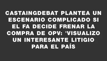 Castaingdebat plantea un escenario complicado si el Fa decide frenar la compra de Opv: 