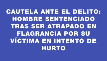 Cautela ante el delito: Hombre sentenciado tras ser atrapado en flagrancia por su víctima en intento de hurto