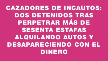 Cazadores de incautos: dos detenidos tras perpetrar más de sesenta estafas alquilando autos y desapareciendo con el dinero