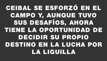 Ceibal se esforzó en el campo y, aunque tuvo sus desafíos, ahora tiene la oportunidad de decidir su propio destino en la lucha por la liguilla