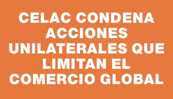 Celac condena acciones unilaterales que limitan el comercio global