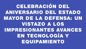 Celebración del aniversario del Estado Mayor de la Defensa: un vistazo a los impresionantes avances en tecnología y equipamiento