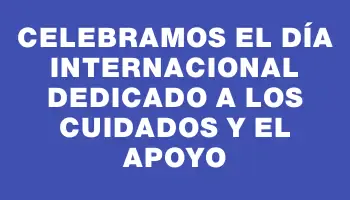 Celebramos el Día Internacional dedicado a los Cuidados y el Apoyo