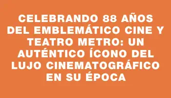 Celebrando 88 años del emblemático Cine y Teatro Metro: un auténtico ícono del lujo cinematográfico en su época