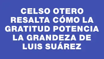 Celso Otero resalta cómo la gratitud potencia la grandeza de Luis Suárez