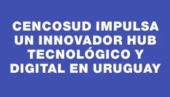 Cencosud impulsa un innovador Hub tecnológico y digital en Uruguay