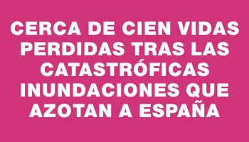 Cerca de cien vidas perdidas tras las catastróficas inundaciones que azotan a España