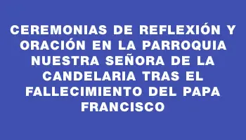 Ceremonias de reflexión y oración en la Parroquia Nuestra Señora de la Candelaria tras el fallecimiento del Papa Francisco