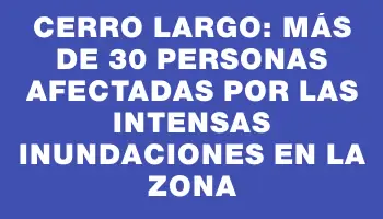 Cerro Largo: más de 30 personas afectadas por las intensas inundaciones en la zona