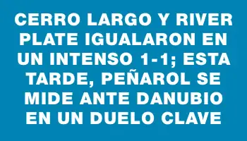 Cerro Largo y River Plate igualaron en un intenso 1-1; esta tarde, Peñarol se mide ante Danubio en un duelo clave