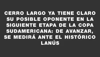Cerro Largo ya tiene claro su posible oponente en la siguiente etapa de la Copa Sudamericana: de avanzar, se medirá ante el histórico Lanús