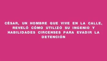 César, un hombre que vive en la calle, reveló cómo utilizó su ingenio y habilidades circenses para evadir la detención