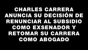 Charles Carrera anuncia su decisión de renunciar al subsidio como exsenador y retomar su carrera como abogado