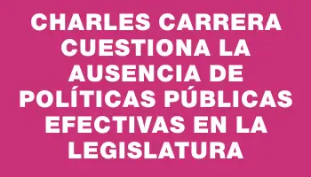 Charles Carrera cuestiona la ausencia de políticas públicas efectivas en la legislatura