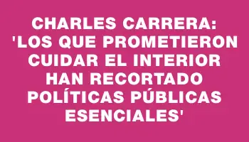 Charles Carrera: “Los que prometieron cuidar el Interior han recortado políticas públicas esenciales”