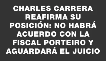 Charles Carrera reafirma su posición: no habrá acuerdo con la fiscal Porteiro y aguardará el juicio