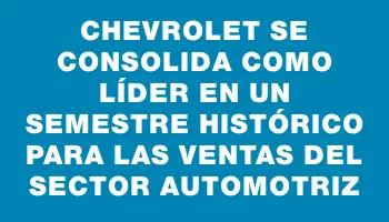 Chevrolet se consolida como líder en un semestre histórico para las ventas del sector automotriz