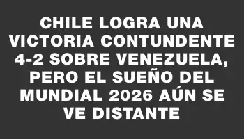 Chile logra una victoria contundente 4-2 sobre Venezuela, pero el sueño del Mundial 2026 aún se ve distante