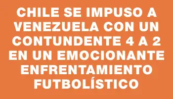 Chile se impuso a Venezuela con un contundente 4 a 2 en un emocionante enfrentamiento futbolístico