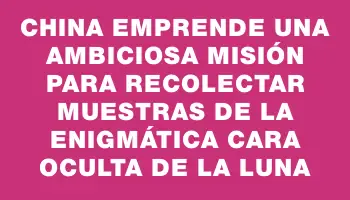 China emprende una ambiciosa misión para recolectar muestras de la enigmática cara oculta de la Luna