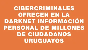 Cibercriminales ofrecen en la darknet información personal de millones de ciudadanos uruguayos