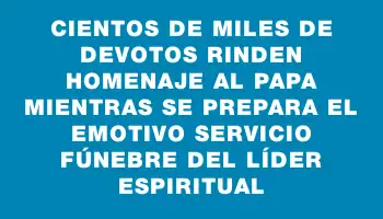 Cientos de miles de devotos rinden homenaje al Papa mientras se prepara el emotivo servicio fúnebre del líder espiritual
