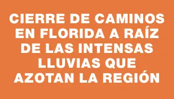 Cierre de caminos en Florida a raíz de las intensas lluvias que azotan la región