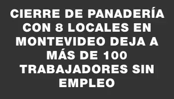 Cierre de panadería con 8 locales en Montevideo deja a más de 100 trabajadores sin empleo