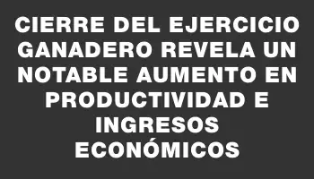 Cierre del ejercicio ganadero revela un notable aumento en productividad e ingresos económicos