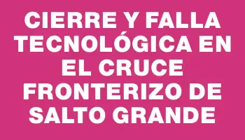 Cierre y falla tecnológica en el cruce fronterizo de Salto Grande