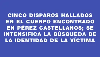 Cinco disparos hallados en el cuerpo encontrado en Pérez Castellanos; se intensifica la búsqueda de la identidad de la víctima