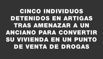 Cinco individuos detenidos en Artigas tras amenazar a un anciano para convertir su vivienda en un punto de venta de drogas