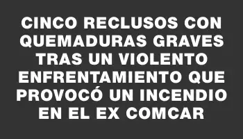 Cinco reclusos con quemaduras graves tras un violento enfrentamiento que provocó un incendio en el ex Comcar