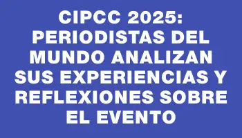 Cipcc 2025: Periodistas del mundo analizan sus experiencias y reflexiones sobre el evento