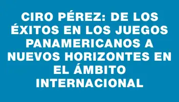 Ciro Pérez: de los éxitos en los Juegos Panamericanos a nuevos horizontes en el ámbito internacional