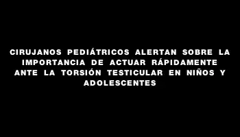 Cirujanos pediátricos alertan sobre la importancia de actuar rápidamente ante la torsión testicular en niños y adolescentes