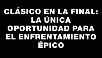 Clásico en la Final: La Única Oportunidad para el Enfrentamiento Épico