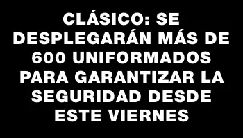 Clásico: se desplegarán más de 600 uniformados para garantizar la seguridad desde este viernes