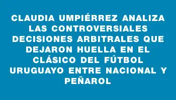 Claudia Umpiérrez analiza las controversiales decisiones arbitrales que dejaron huella en el clásico del fútbol uruguayo entre Nacional y Peñarol