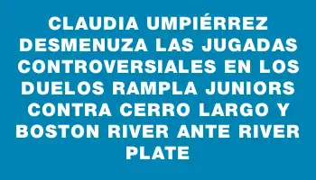 Claudia Umpiérrez desmenuza las jugadas controversiales en los duelos Rampla Juniors contra Cerro Largo y Boston River ante River Plate