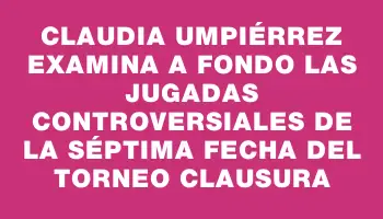 Claudia Umpiérrez examina a fondo las jugadas controversiales de la séptima fecha del Torneo Clausura