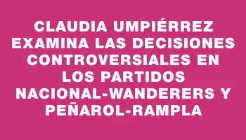 Claudia Umpiérrez examina las decisiones controversiales en los partidos Nacional-Wanderers y Peñarol-Rampla