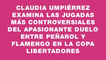 Claudia Umpiérrez examina las jugadas más controversiales del apasionante duelo entre Peñarol y Flamengo en la Copa Libertadores