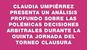 Claudia Umpiérrez presenta un análisis profundo sobre las polémicas decisiones arbitrales durante la quinta jornada del Torneo Clausura