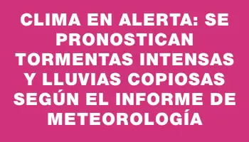 Clima en alerta: Se pronostican tormentas intensas y lluvias copiosas según el informe de Meteorología